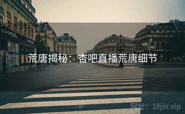 荒唐揭秘：杏吧直播荒唐细节