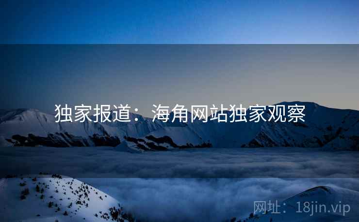独家报道：海角网站独家观察