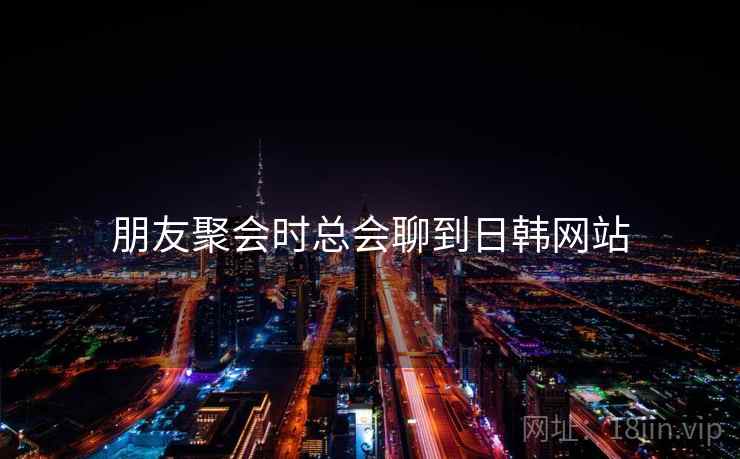 朋友聚会时总会聊到日韩网站