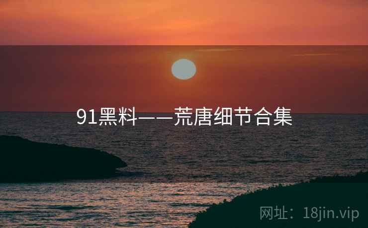 91黑料——荒唐细节合集