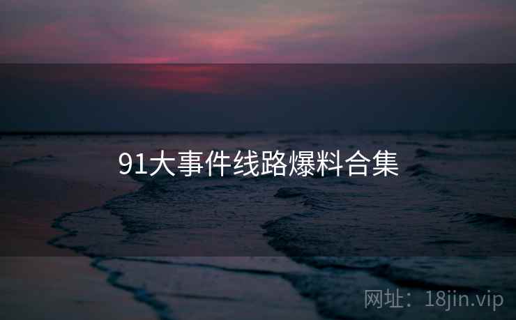 91大事件线路爆料合集