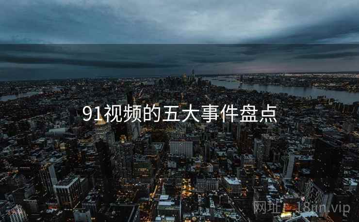 91视频的五大事件盘点