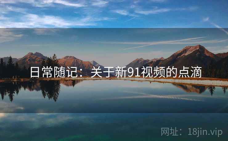 日常随记：关于新91视频的点滴