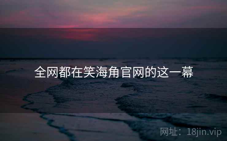 全网都在笑海角官网的这一幕