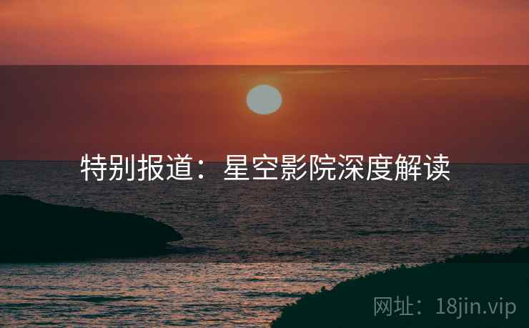 特别报道：星空影院深度解读