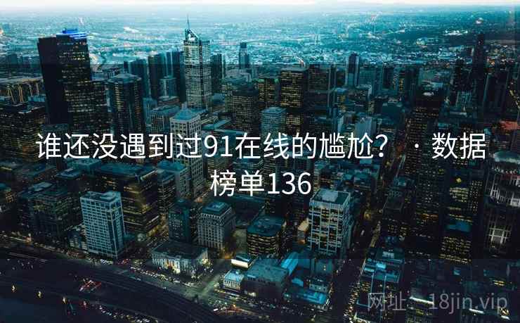谁还没遇到过91在线的尴尬？ · 数据榜单136