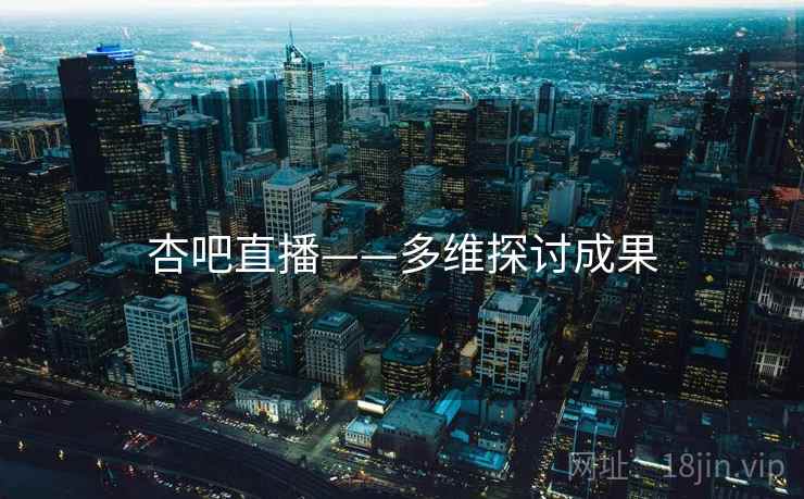 杏吧直播——多维探讨成果