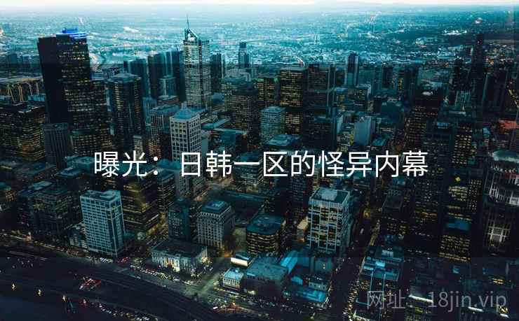 曝光：日韩一区的怪异内幕