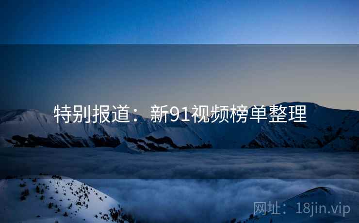 特别报道：新91视频榜单整理