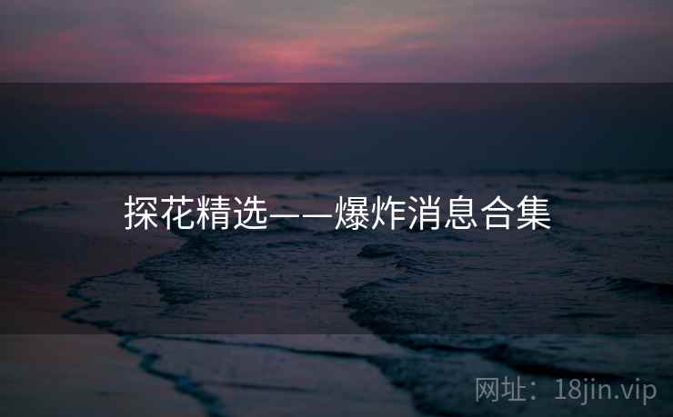 探花精选——爆炸消息合集