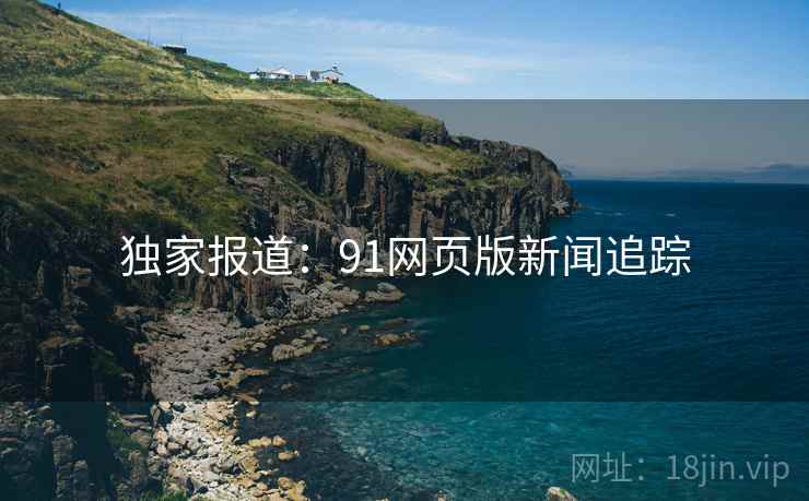 独家报道：91网页版新闻追踪