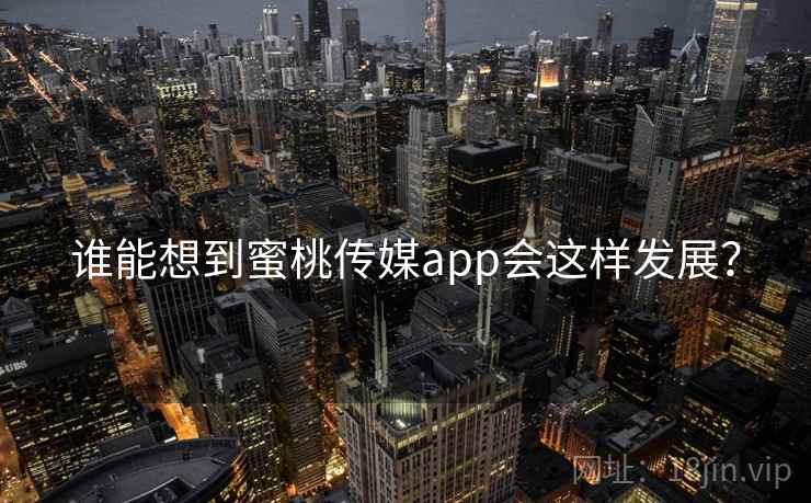 谁能想到蜜桃传媒app会这样发展？