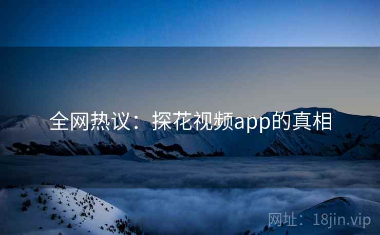 全网热议：探花视频app的真相