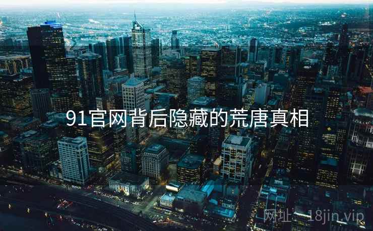 91官网背后隐藏的荒唐真相