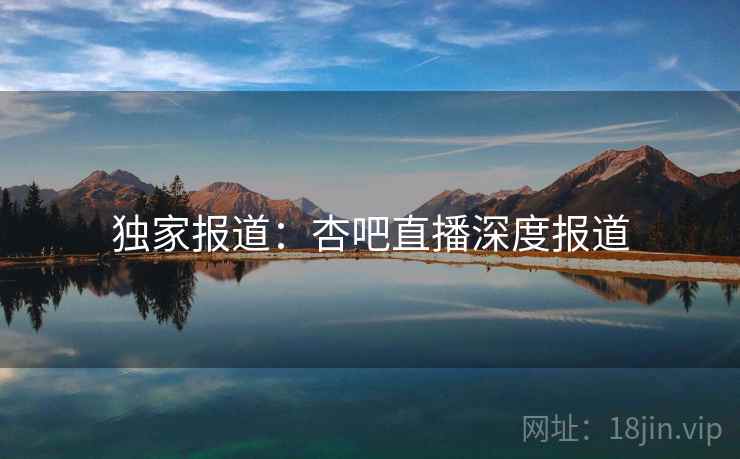 独家报道：杏吧直播深度报道