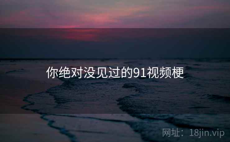 你绝对没见过的91视频梗