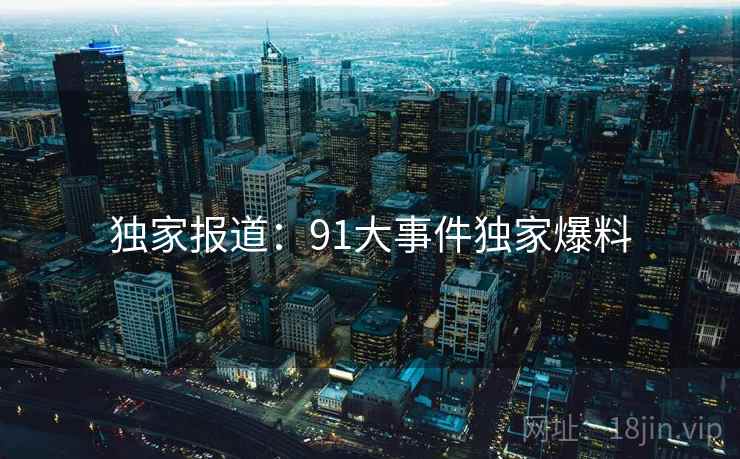 独家报道：91大事件独家爆料