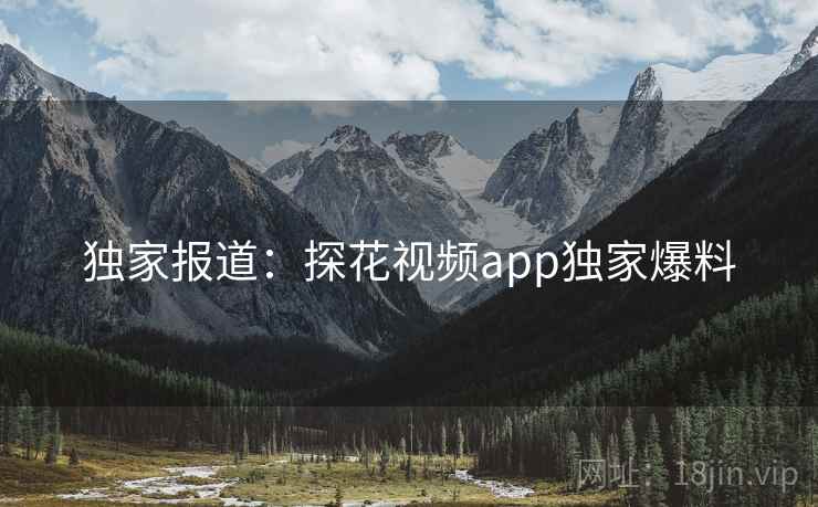 独家报道：探花视频app独家爆料