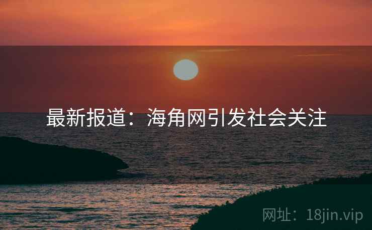 最新报道：海角网引发社会关注