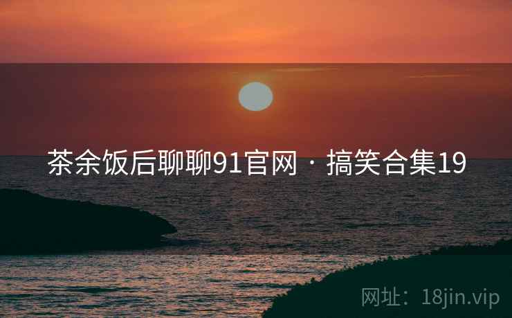 茶余饭后聊聊91官网 · 搞笑合集19