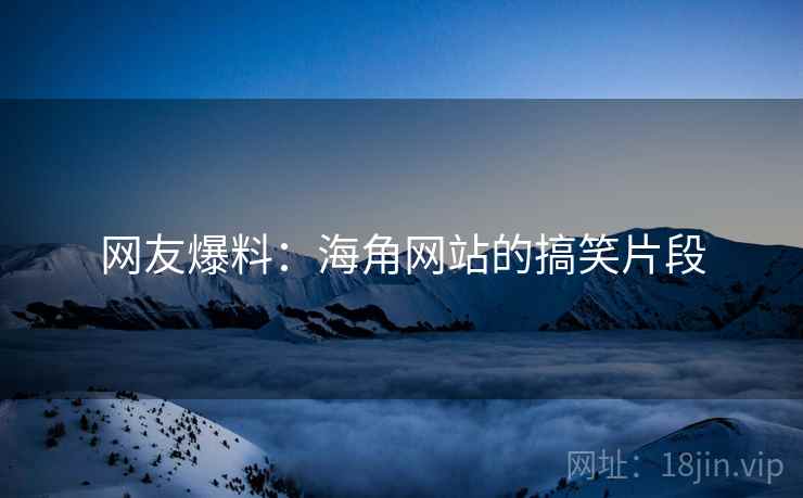 网友爆料：海角网站的搞笑片段