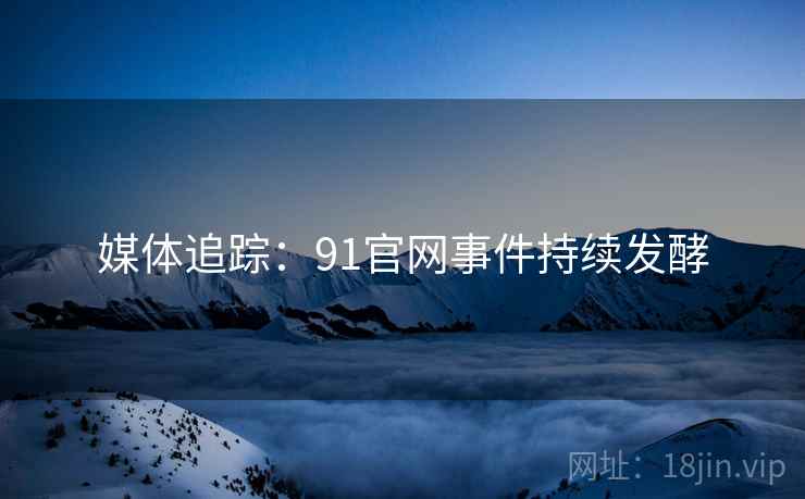 媒体追踪：91官网事件持续发酵