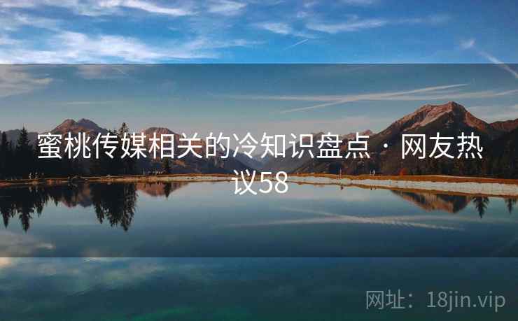蜜桃传媒相关的冷知识盘点 · 网友热议58