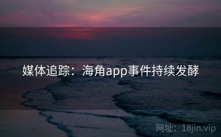 媒体追踪：海角app事件持续发酵