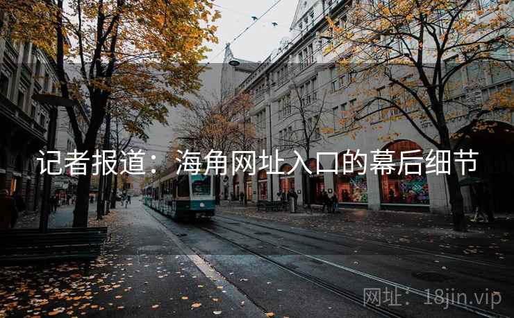 详细阅读:记者报道:海角网址入口的幕后细节 记者报道:海角网址入口的幕后细节