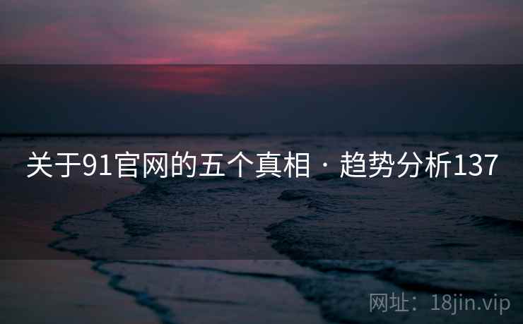 详细阅读:关于91官网的五个真相 · 趋势分析137 关于91官网的五个真相 · 趋势分析137